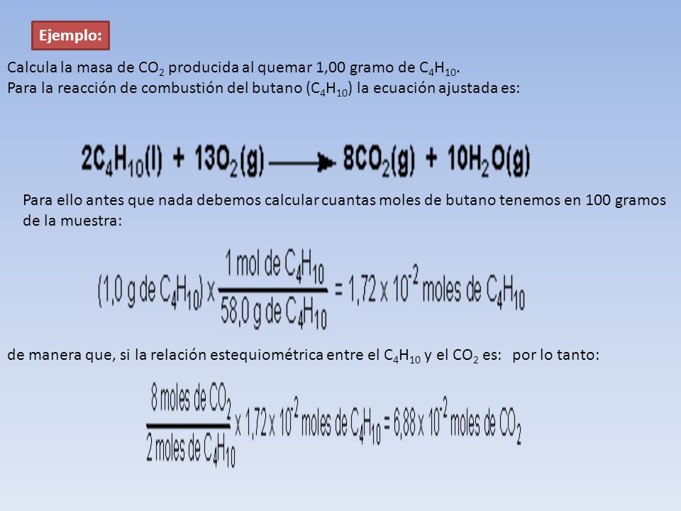 Ejemplo: Calcula la masa de CO2 producida al quemar 1,00 gramo de C4H10. Para la reacción de combustión del butano (C4H10) la ecuación ajustada es:
