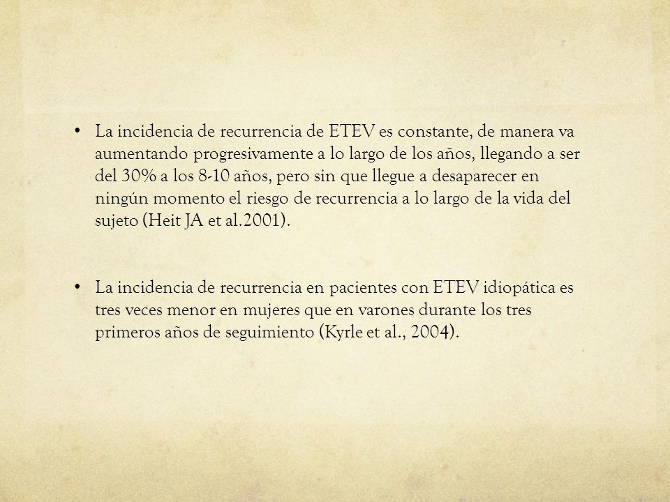 La incidencia de recurrencia de ETEV es constante, de manera va aumentando progresivamente a lo largo de los años, llegando a ser del 30% a los 8-10 años, pero sin que llegue a desaparecer en ningún momento el riesgo de recurrencia a lo largo de la vida del sujeto (Heit JA et al.2001).