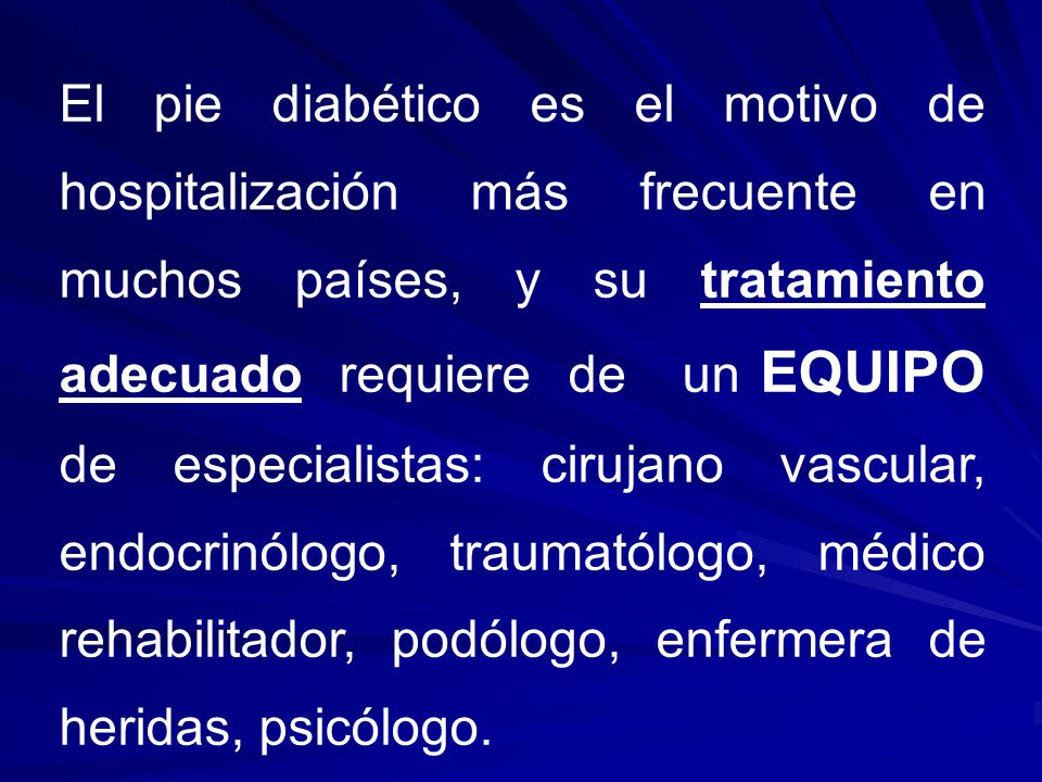 El pie diabético es el motivo de hospitalización más frecuente en muchos países, y su tratamiento adecuado requiere de un EQUIPO de especialistas: cirujano vascular, endocrinólogo, traumatólogo, médico rehabilitador, podólogo, enfermera de heridas, psicólogo.