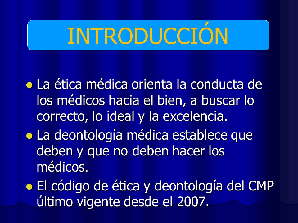 INTRODUCCIÓN La ética médica orienta la conducta de los médicos hacia el bien, a buscar lo correcto, lo ideal y la excelencia.