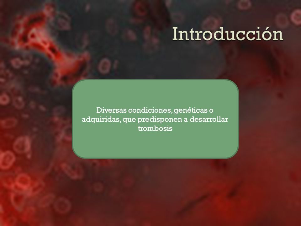 Introducción Diversas condiciones, genéticas o adquiridas, que predisponen a desarrollar trombosis