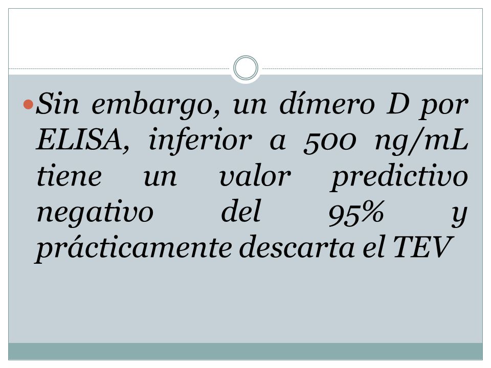Sin embargo, un dímero D por ELISA, inferior a 500 ng/mL tiene un valor predictivo negativo del 95% y prácticamente descarta el TEV