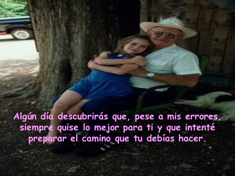 Algún día descubrirás que, pese a mis errores, siempre quise lo mejor para ti y que intenté preparar el camino que tu debías hacer.