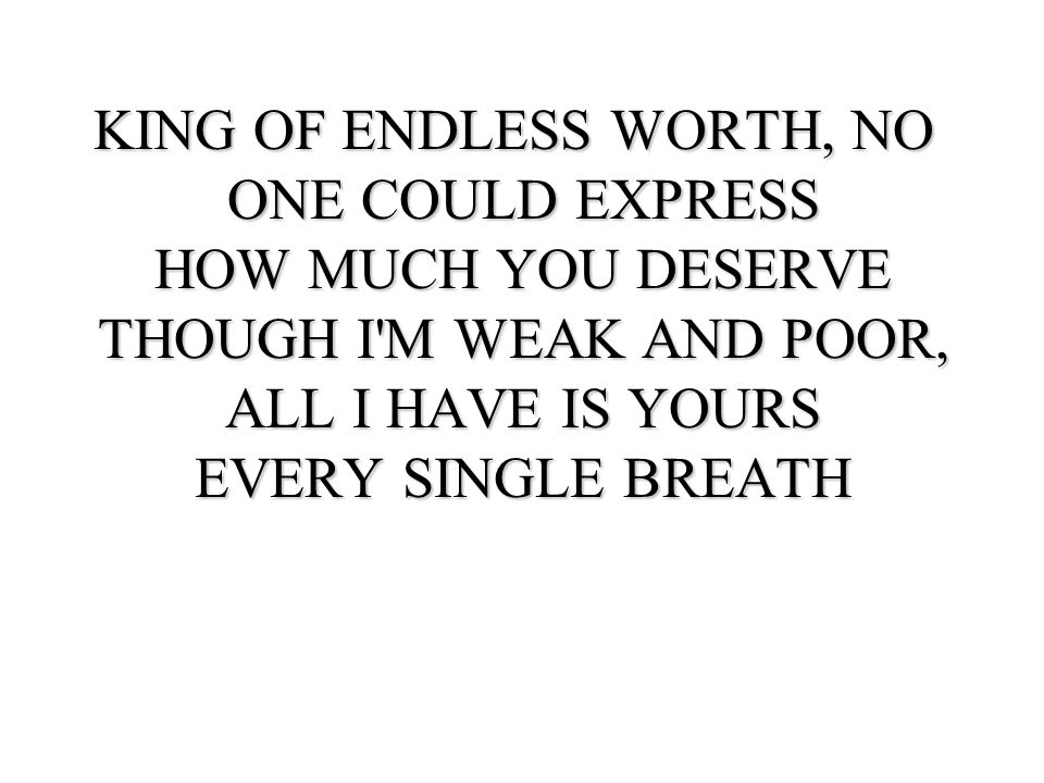 KING OF ENDLESS WORTH, NO ONE COULD EXPRESS HOW MUCH YOU DESERVE THOUGH I M WEAK AND POOR, ALL I HAVE IS YOURS EVERY SINGLE BREATH