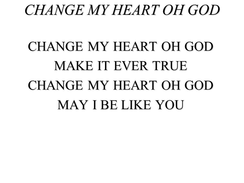 CHANGE MY HEART OH GOD CHANGE MY HEART OH GOD MAKE IT EVER TRUE
