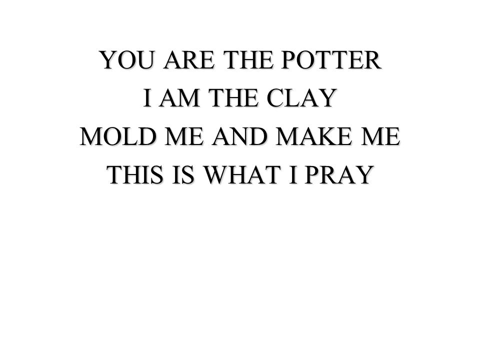 YOU ARE THE POTTER I AM THE CLAY MOLD ME AND MAKE ME THIS IS WHAT I PRAY
