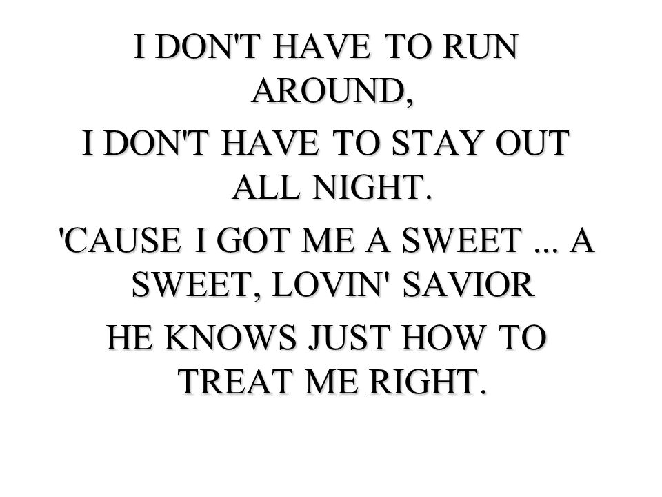 I DON T HAVE TO RUN AROUND, I DON T HAVE TO STAY OUT ALL NIGHT.