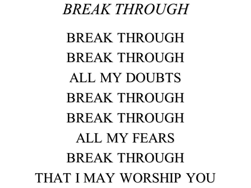 BREAK THROUGH BREAK THROUGH ALL MY DOUBTS ALL MY FEARS
