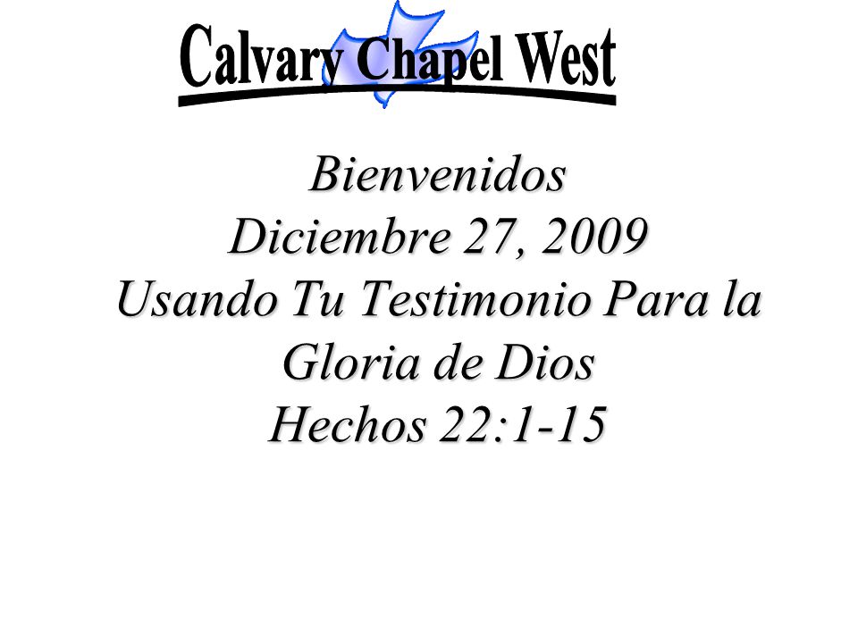 Calvary Chapel West Bienvenidos Diciembre 27, 2009 Usando Tu Testimonio Para la Gloria de Dios Hechos 22:1-15.