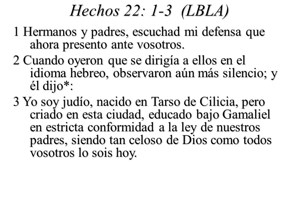 Hechos 22: 1-3 (LBLA) 1 Hermanos y padres, escuchad mi defensa que ahora presento ante vosotros.
