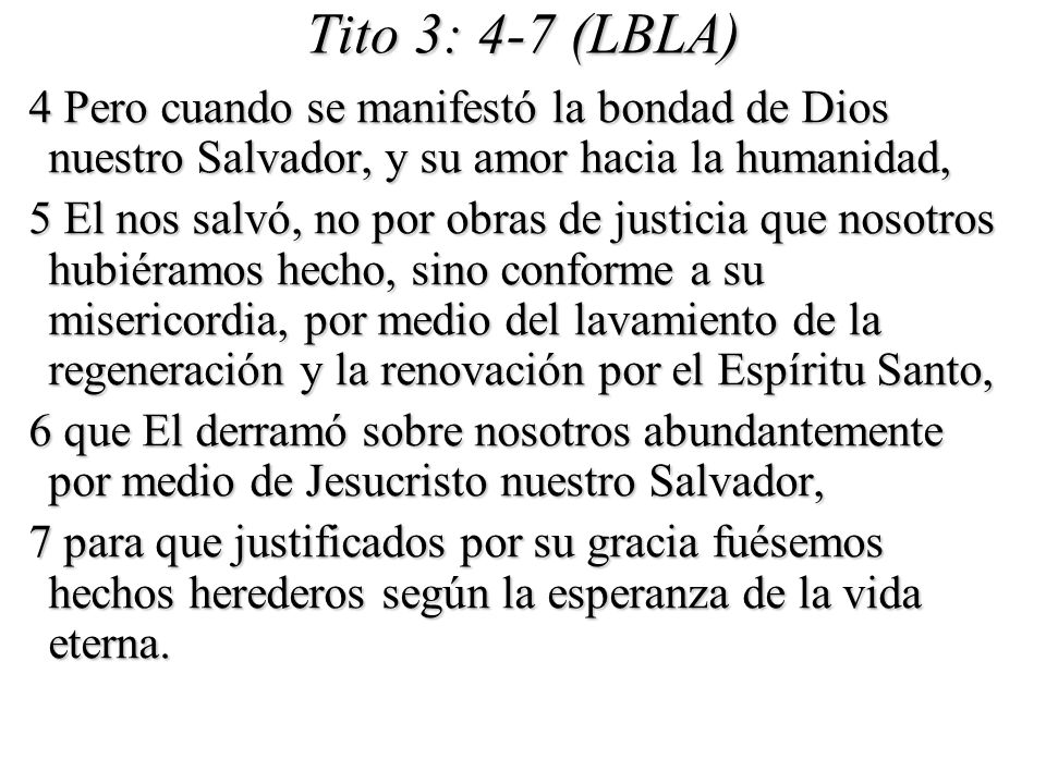 Tito 3: 4-7 (LBLA) 4 Pero cuando se manifestó la bondad de Dios nuestro Salvador, y su amor hacia la humanidad,