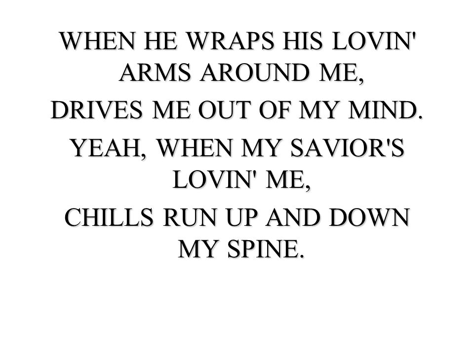 WHEN HE WRAPS HIS LOVIN ARMS AROUND ME, DRIVES ME OUT OF MY MIND.
