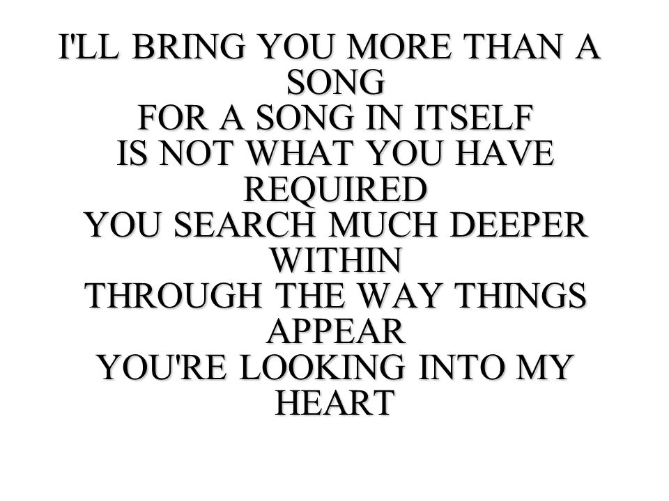 I LL BRING YOU MORE THAN A SONG FOR A SONG IN ITSELF IS NOT WHAT YOU HAVE REQUIRED YOU SEARCH MUCH DEEPER WITHIN THROUGH THE WAY THINGS APPEAR YOU RE LOOKING INTO MY HEART