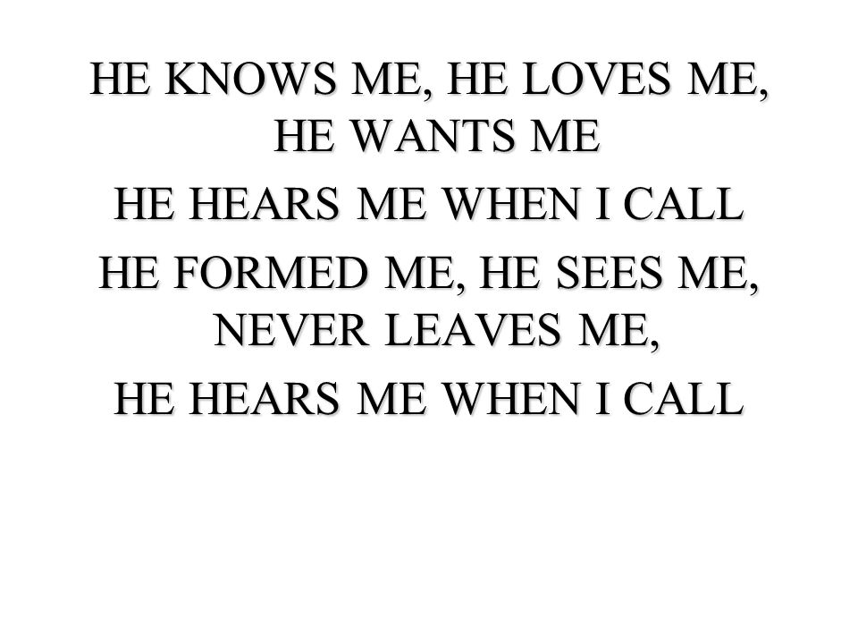 HE KNOWS ME, HE LOVES ME, HE WANTS ME HE HEARS ME WHEN I CALL