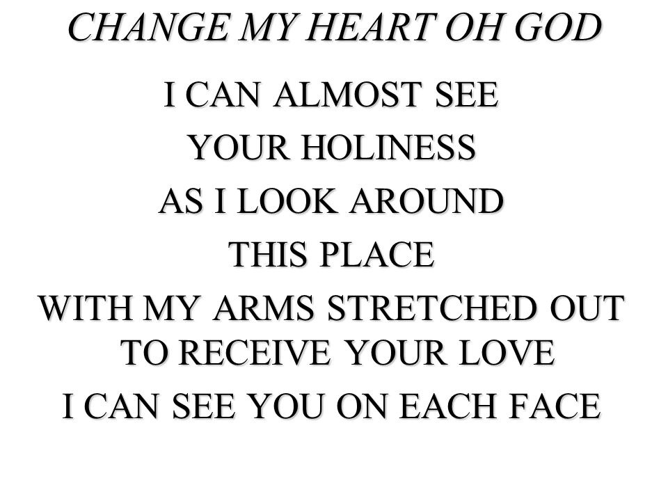 CHANGE MY HEART OH GOD I CAN ALMOST SEE YOUR HOLINESS AS I LOOK AROUND