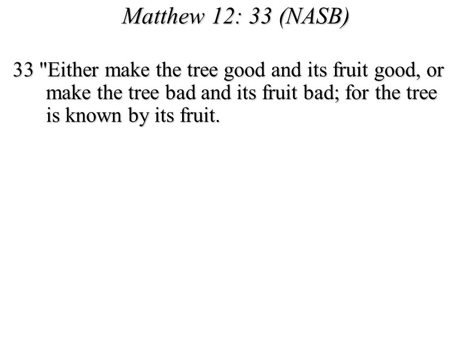Matthew 12: 33 (NASB) 33 Either make the tree good and its fruit good, or make the tree bad and its fruit bad; for the tree is known by its fruit.