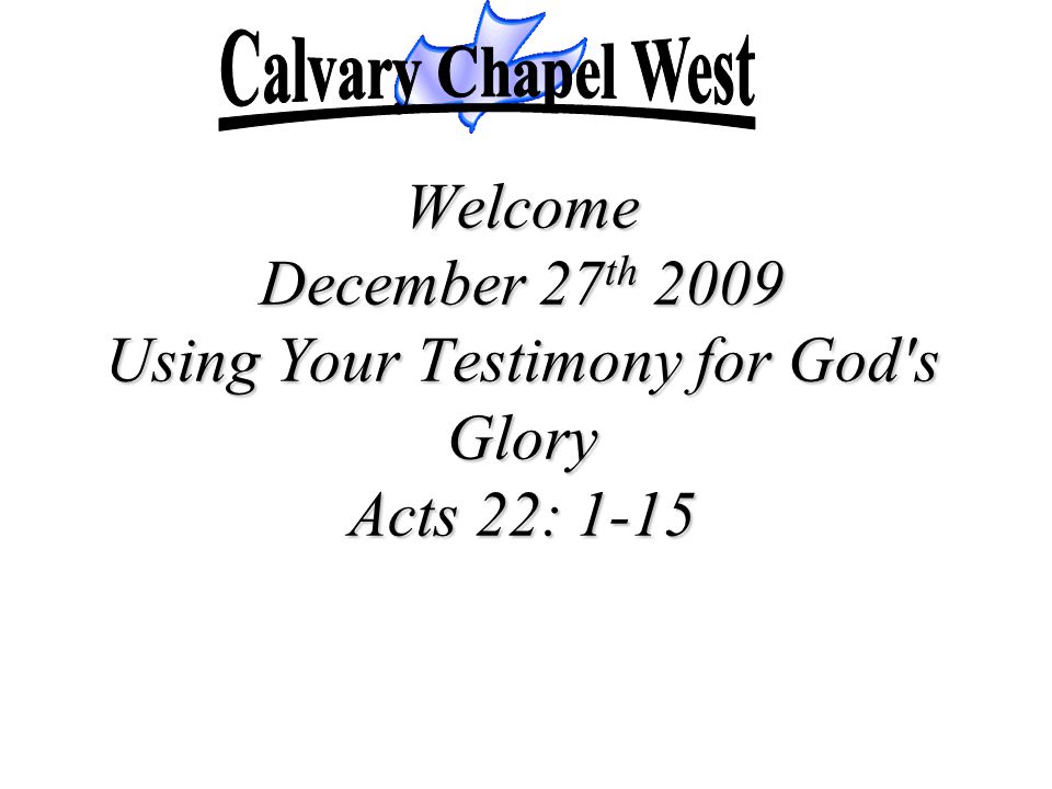 Calvary Chapel West Welcome December 27th 2009 Using Your Testimony for God s Glory Acts 22: 1-15