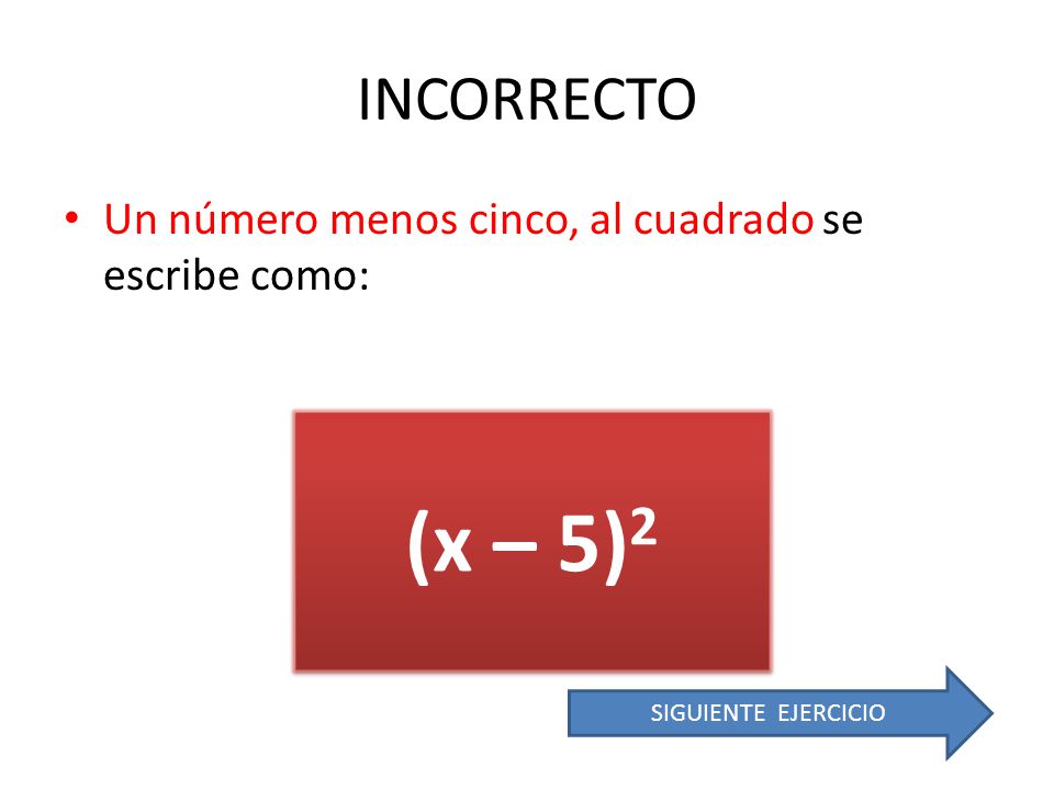 INCORRECTO Un número menos cinco, al cuadrado se escribe como: (x – 5)2 SIGUIENTE EJERCICIO