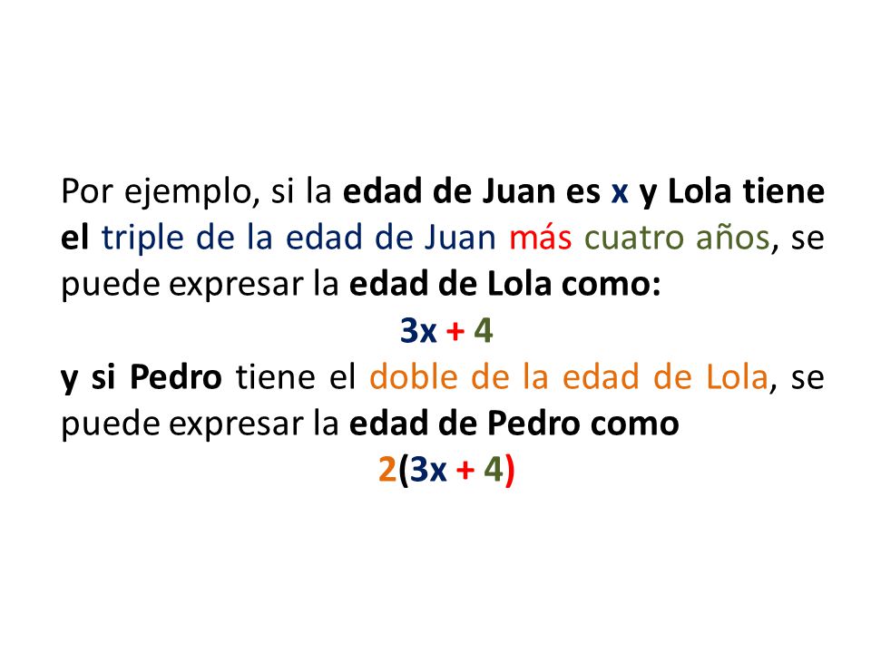 Por ejemplo, si la edad de Juan es x y Lola tiene el triple de la edad de Juan más cuatro años, se puede expresar la edad de Lola como: