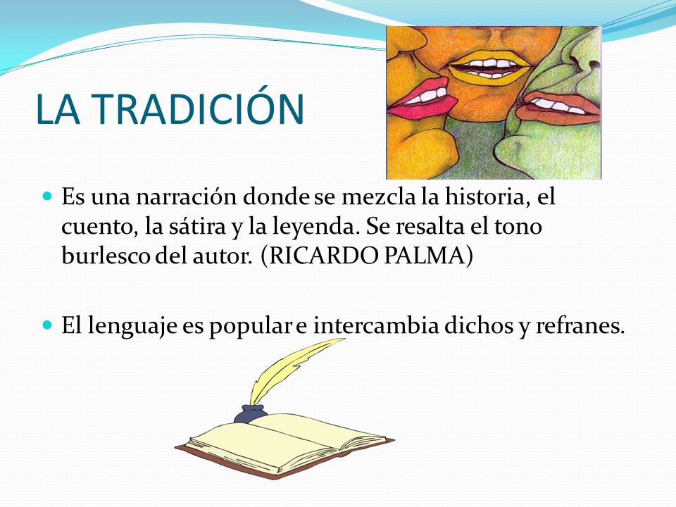 LA TRADICIÓN Es una narración donde se mezcla la historia, el cuento, la sátira y la leyenda. Se resalta el tono burlesco del autor. (RICARDO PALMA)