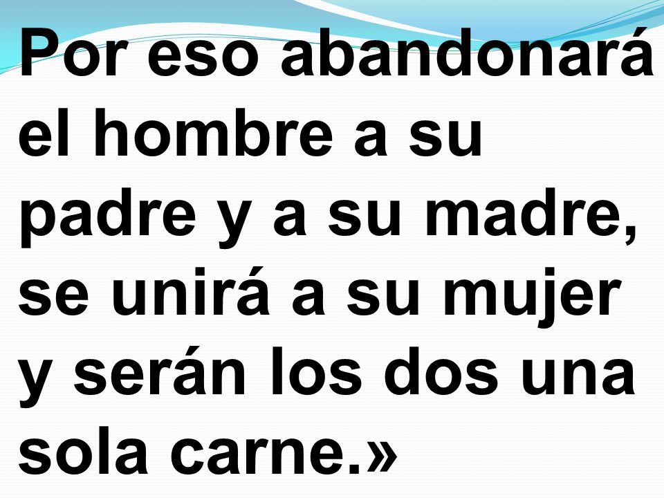 Por eso abandonará el hombre a su padre y a su madre, se unirá a su mujer y serán los dos una sola carne.»