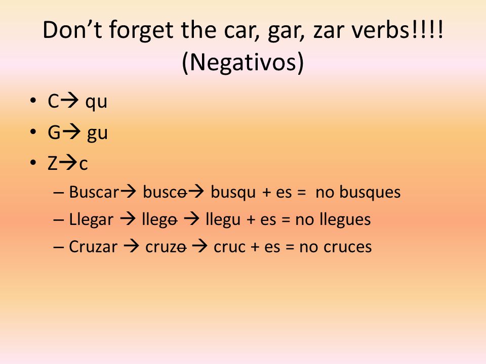 Don’t forget the car, gar, zar verbs!!!! (Negativos)