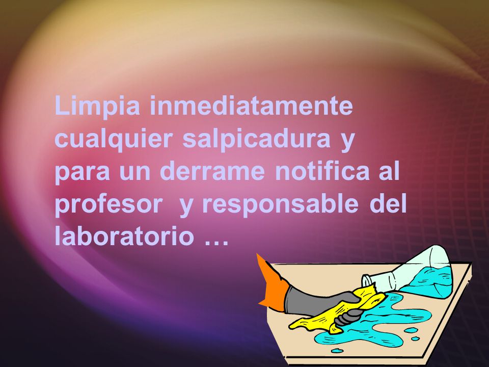 Limpia inmediatamente cualquier salpicadura y para un derrame notifica al profesor y responsable del laboratorio …