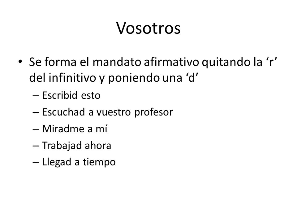 Vosotros Se forma el mandato afirmativo quitando la ‘r’ del infinitivo y poniendo una ‘d’ Escribid esto.