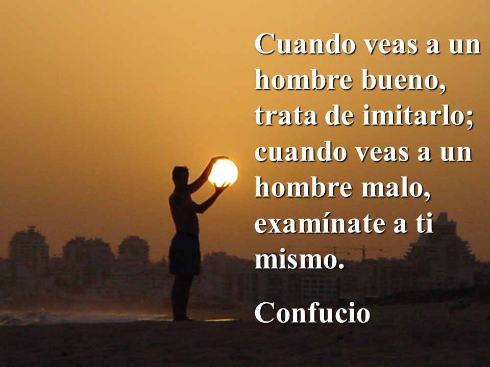 Cuando veas a un hombre bueno, trata de imitarlo; cuando veas a un hombre malo, examínate a ti mismo.