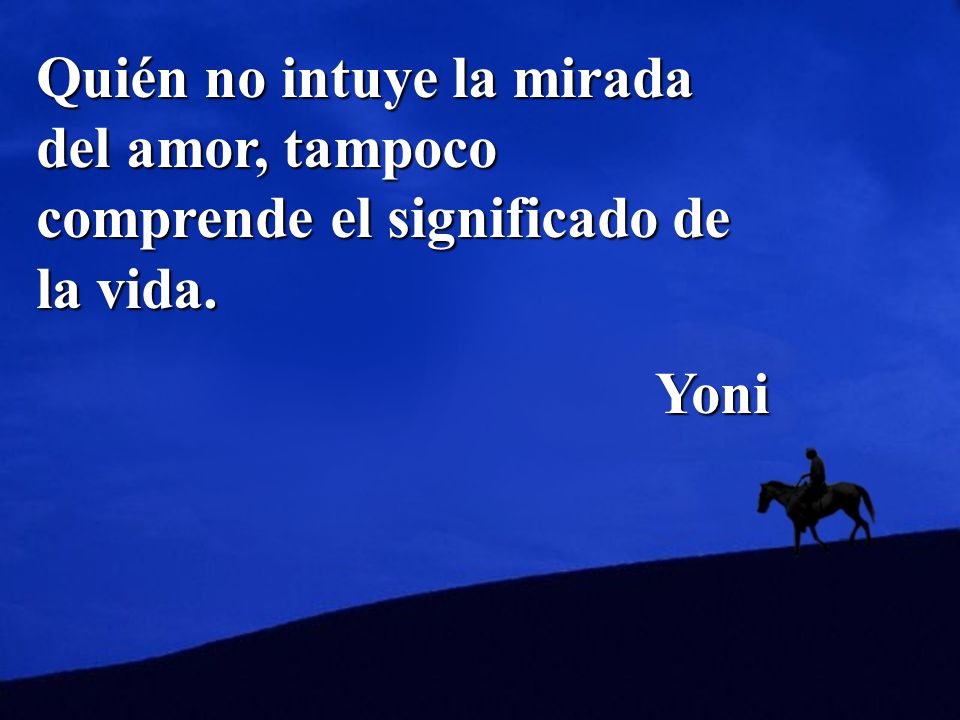 Quién no intuye la mirada del amor, tampoco comprende el significado de la vida.