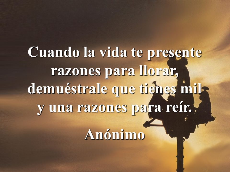 Cuando la vida te presente razones para llorar, demuéstrale que tienes mil y una razones para reír.