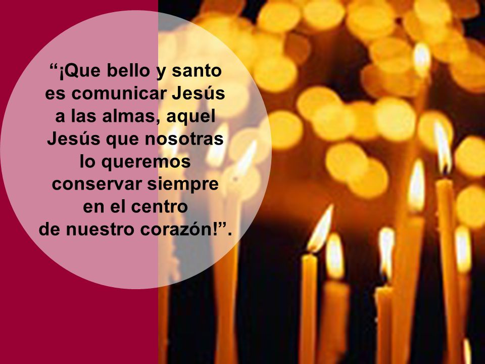 ¡Que bello y santo es comunicar Jesús a las almas, aquel Jesús que nosotras lo queremos conservar siempre en el centro de nuestro corazón! .