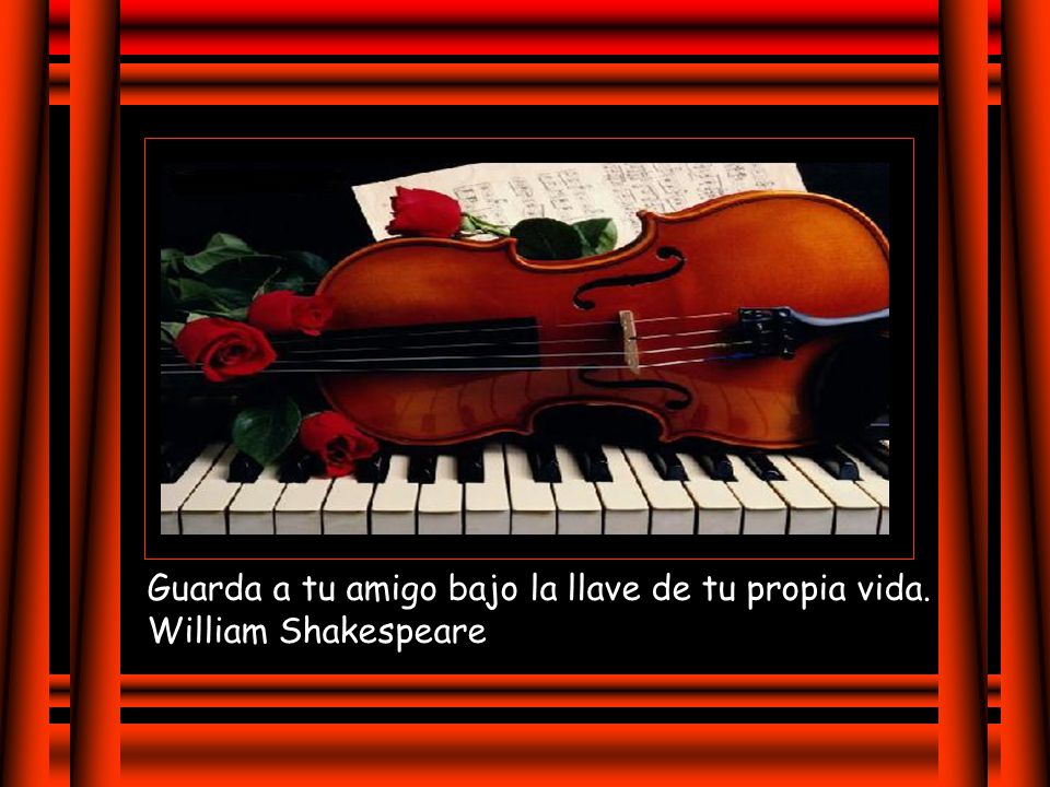 Guarda a tu amigo bajo la llave de tu propia vida. William Shakespeare