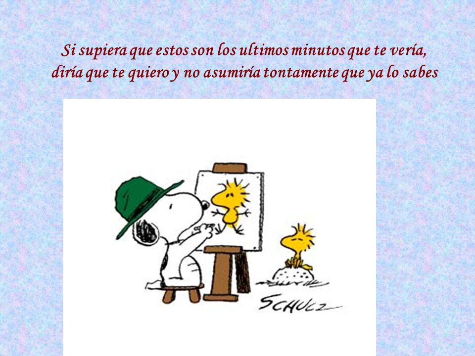 Si supiera que estos son los ultimos minutos que te vería, diría que te quiero y no asumiría tontamente que ya lo sabes