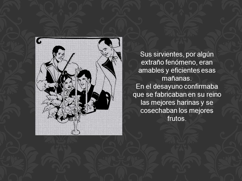 Sus sirvientes, por algún extraño fenómeno, eran amables y eficientes esas mañanas.