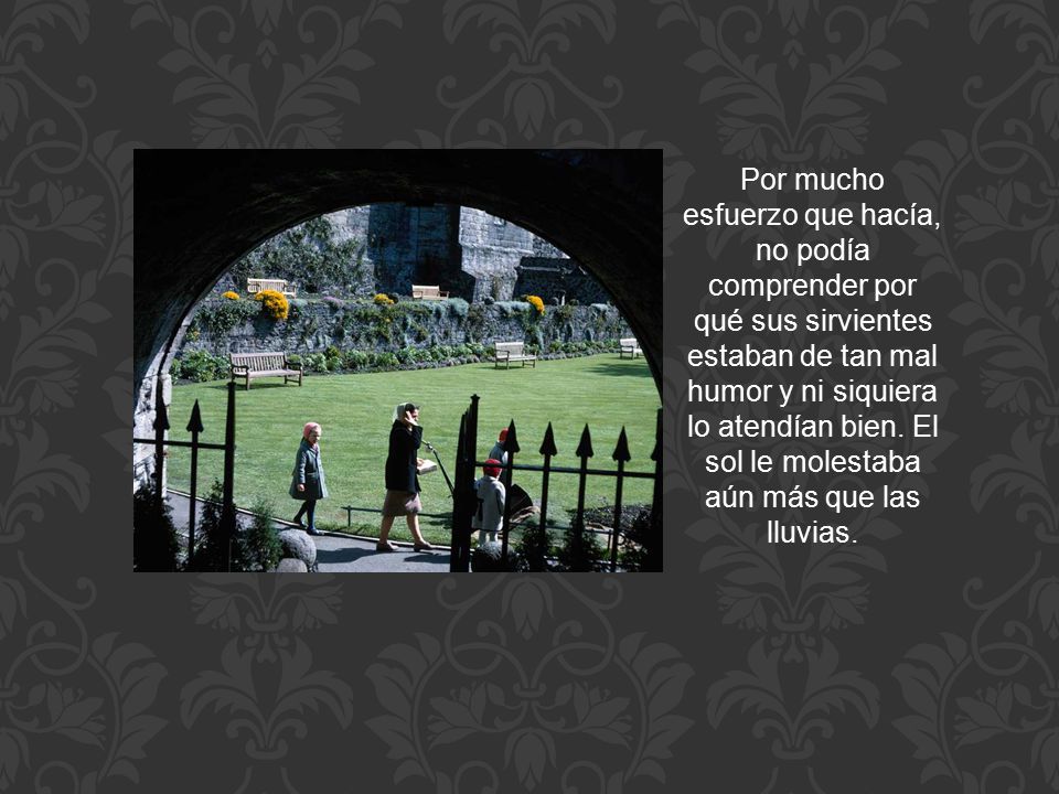 Por mucho esfuerzo que hacía, no podía comprender por qué sus sirvientes estaban de tan mal humor y ni siquiera lo atendían bien.