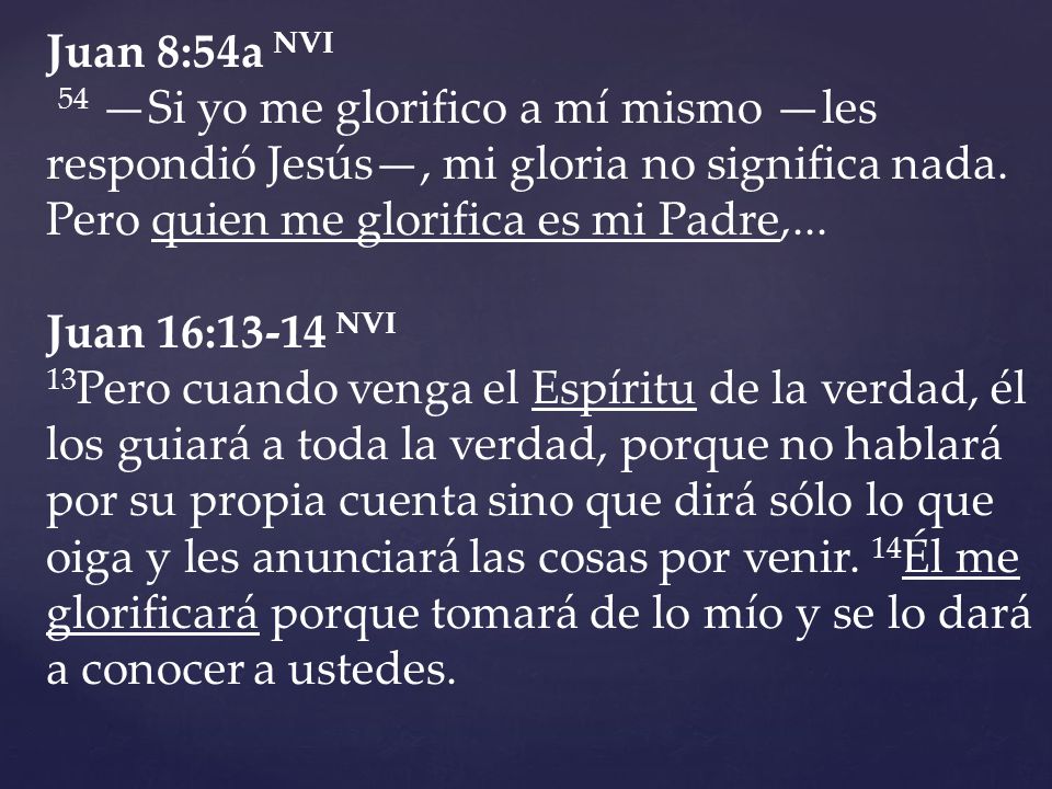 Juan 8:54a NVI 54 —Si yo me glorifico a mí mismo —les respondió Jesús—, mi gloria no significa nada. Pero quien me glorifica es mi Padre,...