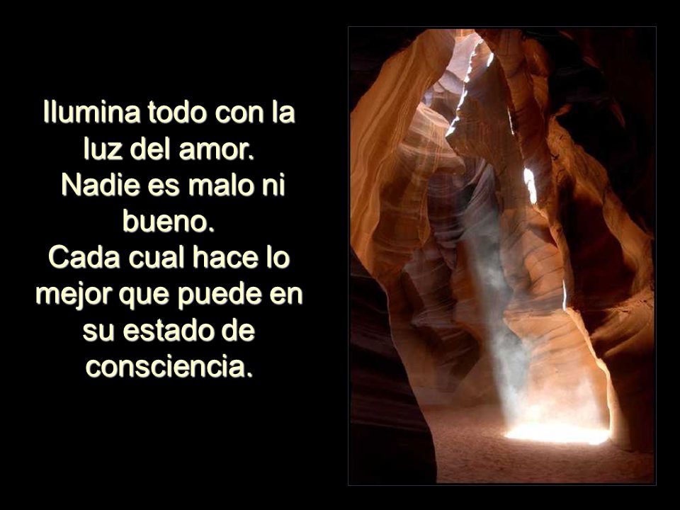 Ilumina todo con la luz del amor. Nadie es malo ni bueno.