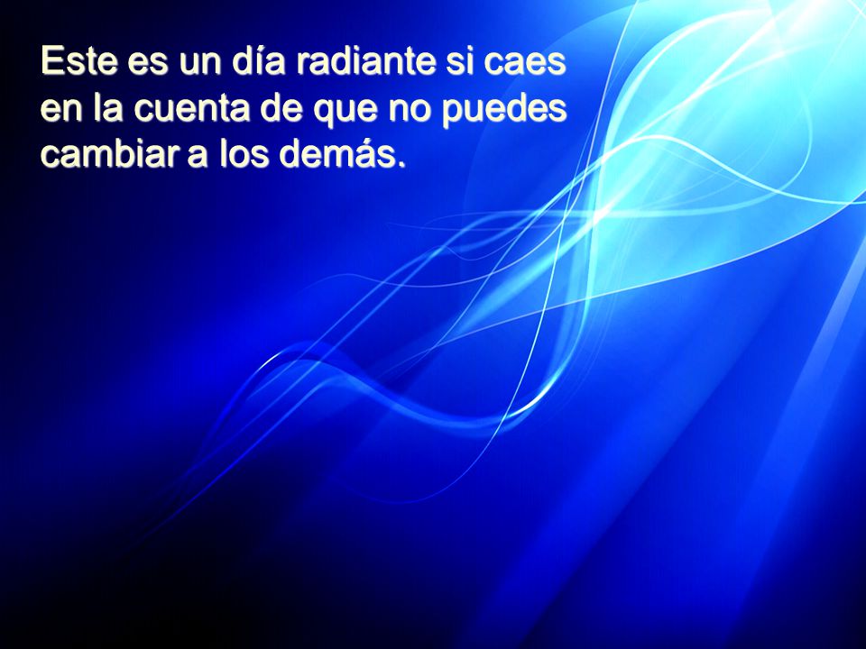 Este es un día radiante si caes en la cuenta de que no puedes cambiar a los demás.