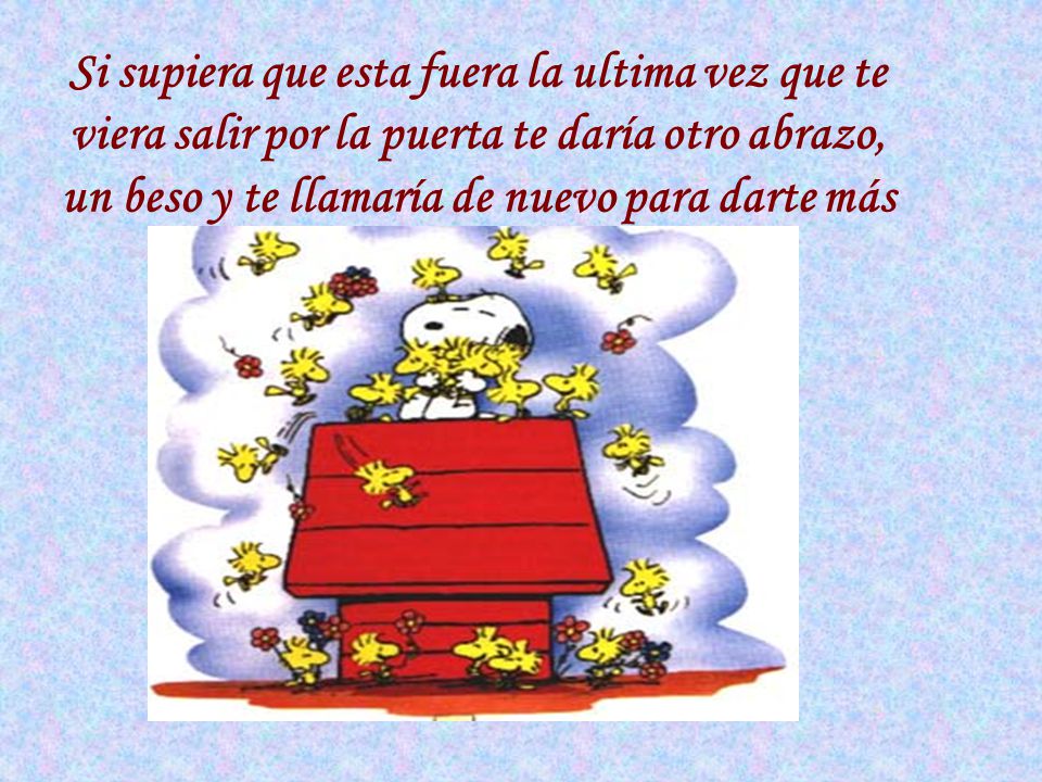 Si supiera que esta fuera la ultima vez que te viera salir por la puerta te daría otro abrazo, un beso y te llamaría de nuevo para darte más