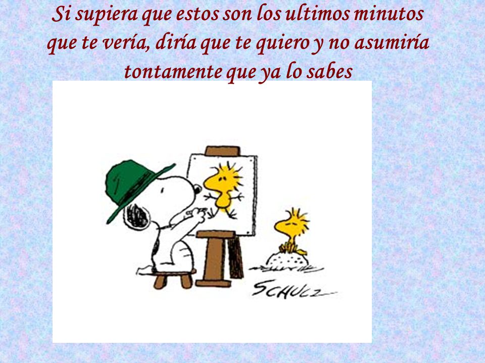 Si supiera que estos son los ultimos minutos que te vería, diría que te quiero y no asumiría tontamente que ya lo sabes