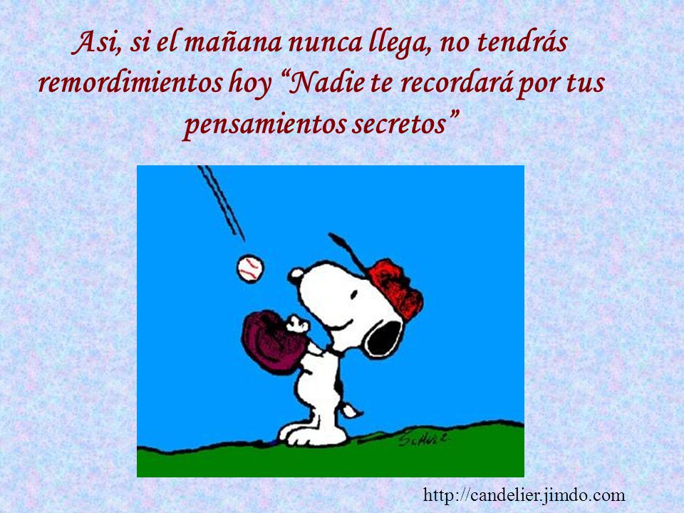 Asi, si el mañana nunca llega, no tendrás remordimientos hoy Nadie te recordará por tus pensamientos secretos