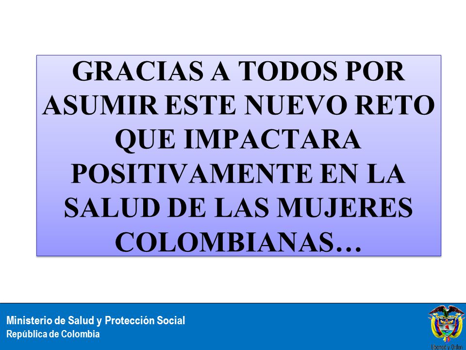 GRACIAS A TODOS POR ASUMIR ESTE NUEVO RETO QUE IMPACTARA POSITIVAMENTE EN LA SALUD DE LAS MUJERES COLOMBIANAS…