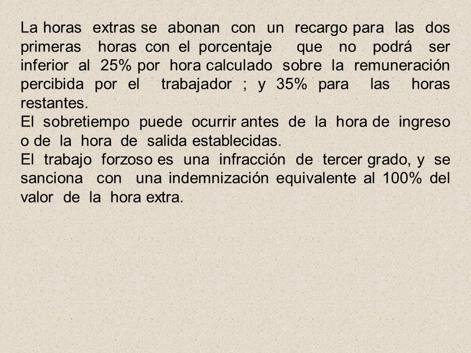 La horas extras se abonan con un recargo para las dos primeras horas con el porcentaje que no podrá ser inferior al 25% por hora calculado sobre la remuneración percibida por el trabajador ; y 35% para las horas restantes.