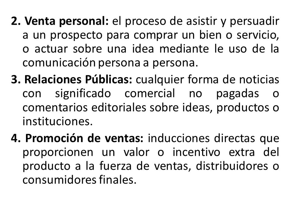2. Venta personal: el proceso de asistir y persuadir a un prospecto para comprar un bien o servicio, o actuar sobre una idea mediante le uso de la comunicación persona a persona.