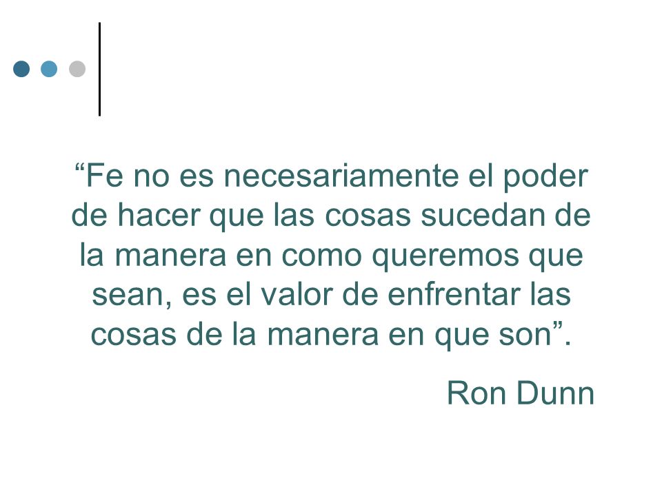 Fe no es necesariamente el poder de hacer que las cosas sucedan de la manera en como queremos que sean, es el valor de enfrentar las cosas de la manera en que son .
