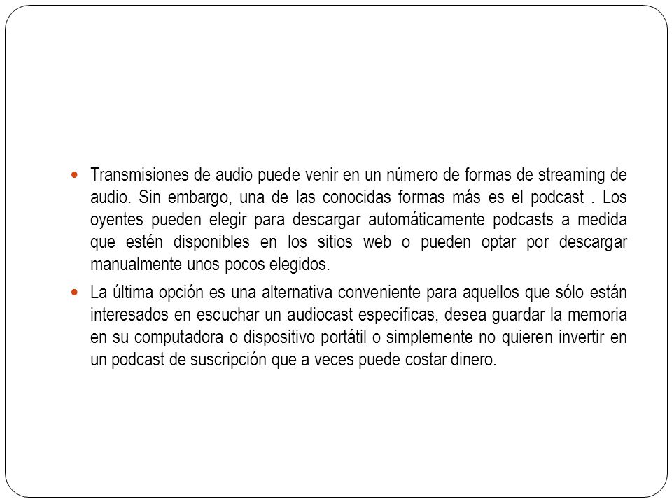 Transmisiones de audio puede venir en un número de formas de streaming de audio. Sin embargo, una de las conocidas formas más es el podcast . Los oyentes pueden elegir para descargar automáticamente podcasts a medida que estén disponibles en los sitios web o pueden optar por descargar manualmente unos pocos elegidos.
