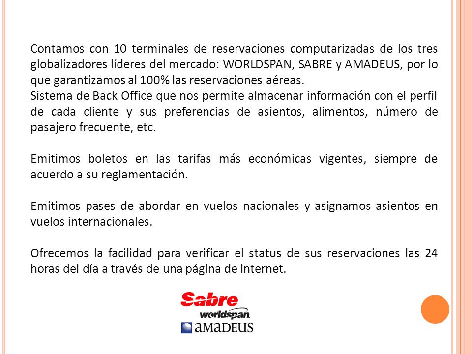 Contamos con 10 terminales de reservaciones computarizadas de los tres globalizadores líderes del mercado: WORLDSPAN, SABRE y AMADEUS, por lo que garantizamos al 100% las reservaciones aéreas.