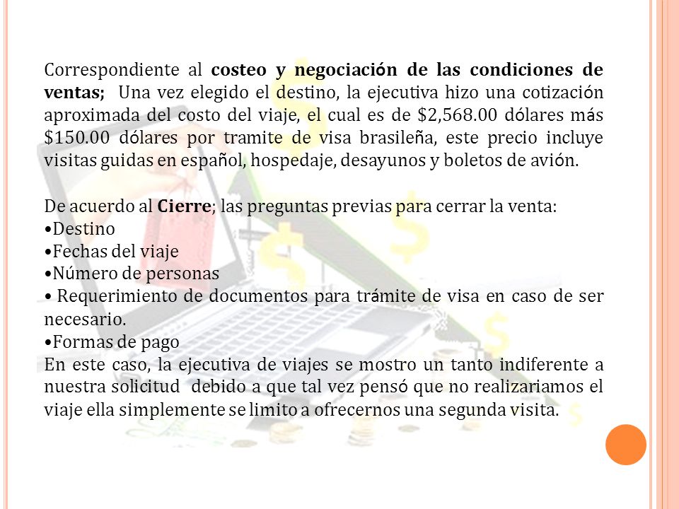 Correspondiente al costeo y negociación de las condiciones de ventas; Una vez elegido el destino, la ejecutiva hizo una cotización aproximada del costo del viaje, el cual es de $2, dólares más $ dólares por tramite de visa brasileña, este precio incluye visitas guidas en español, hospedaje, desayunos y boletos de avión.