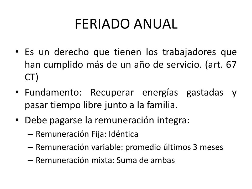 FERIADO ANUAL Es un derecho que tienen los trabajadores que han cumplido más de un año de servicio. (art. 67 CT)
